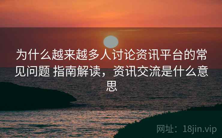 为什么越来越多人讨论资讯平台的常见问题 指南解读，资讯交流是什么意思  第1张