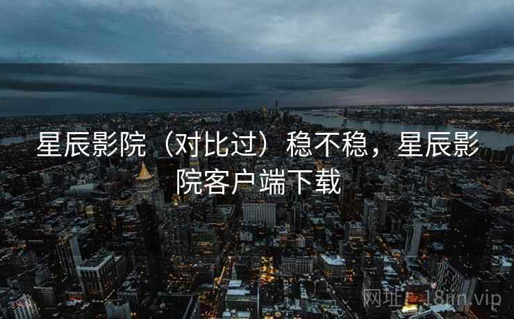 星辰影院（对比过）稳不稳，星辰影院客户端下载  第2张