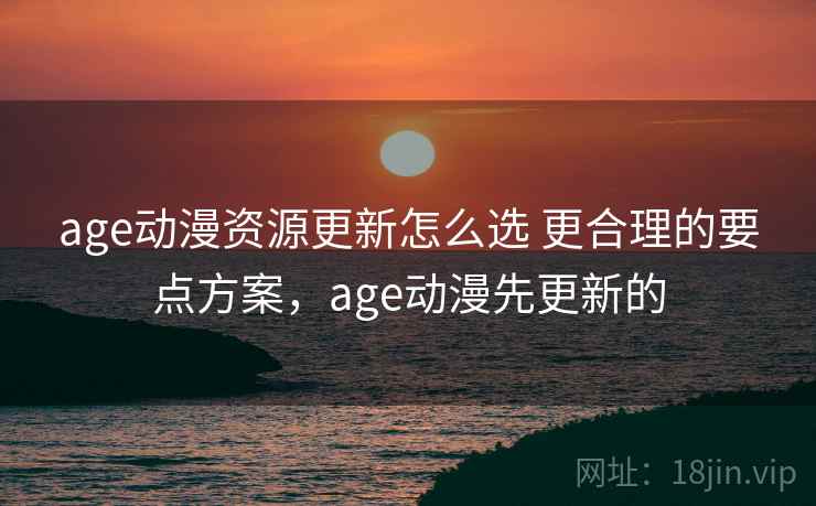 age动漫资源更新怎么选 更合理的要点方案，age动漫先更新的  第1张