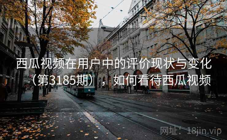 西瓜视频在用户中的评价现状与变化（第3185期），如何看待西瓜视频  第1张