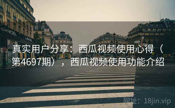 真实用户分享:西瓜视频使用心得(第4697期),西瓜视频使用功能介绍 第1张 真实用户分享:西瓜视频使用心得(第4697期),西瓜视频使用功能介绍 第1张