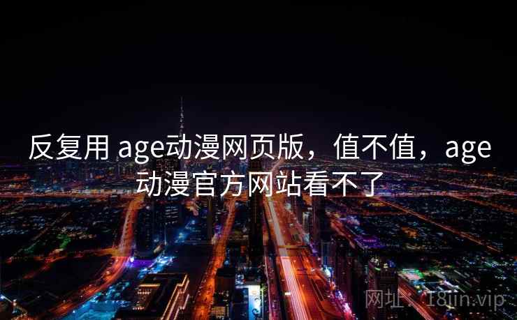 反复用 age动漫网页版，值不值，age动漫官方网站看不了  第1张