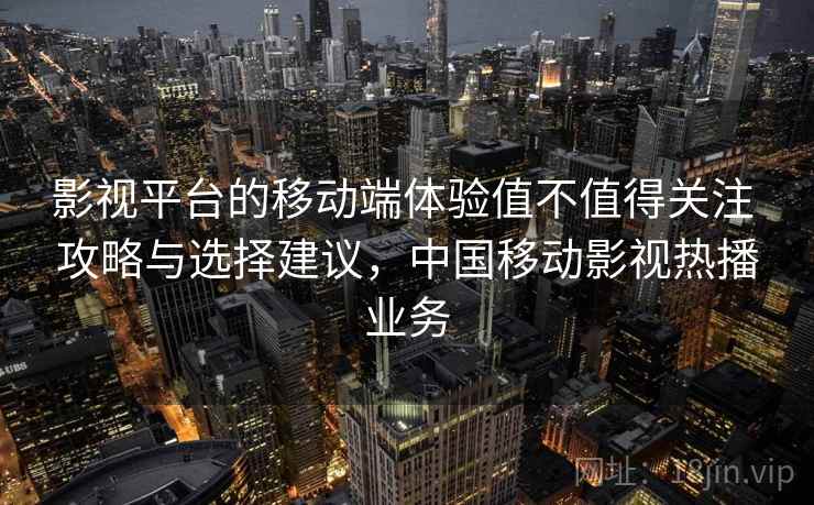 影视平台的移动端体验值不值得关注 攻略与选择建议,中国移动影视热播业务 第2张 影视平台的移动端体验值不值得关注 攻略与选择建议,中国移动影视热播业务 第2张