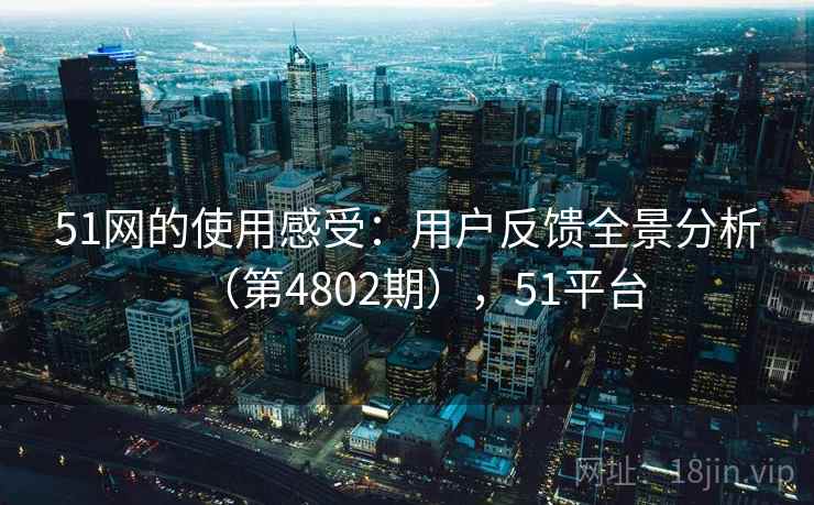 51网的使用感受:用户反馈全景分析(第4802期),51平台 第2张 51网的使用感受:用户反馈全景分析(第4802期),51平台 第2张