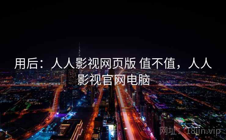 用后：人人影视网页版 值不值，人人影视官网电脑  第2张