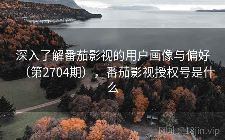 深入了解番茄影视的用户画像与偏好（第2704期），番茄影视授权号是什么  第2张