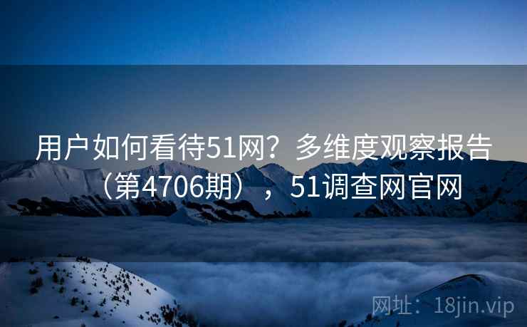用户如何看待51网？多维度观察报告（第4706期），51调查网官网  第1张