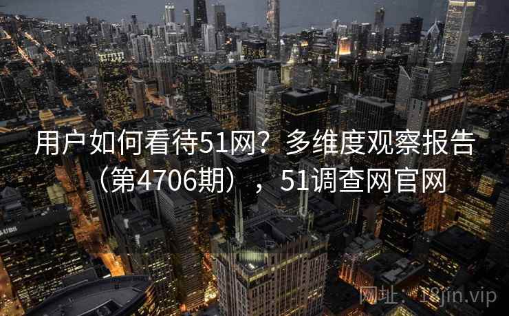 用户如何看待51网？多维度观察报告（第4706期），51调查网官网  第2张