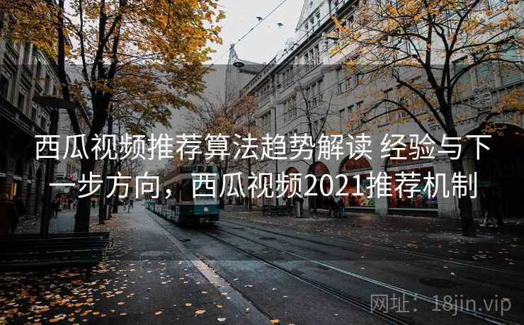 西瓜视频推荐算法趋势解读 经验与下一步方向,西瓜视频2021推荐机制 第2张 西瓜视频推荐算法趋势解读 经验与下一步方向,西瓜视频2021推荐机制 第2张