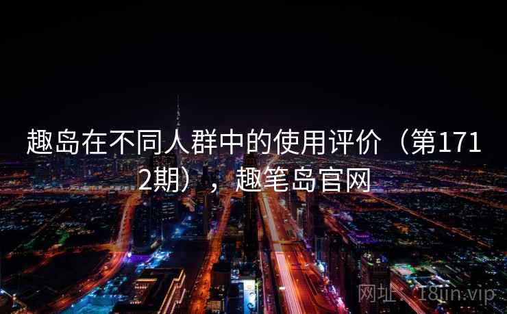 趣岛在不同人群中的使用评价(第1712期),趣笔岛官网 第2张 趣岛在不同人群中的使用评价(第1712期),趣笔岛官网 第2张