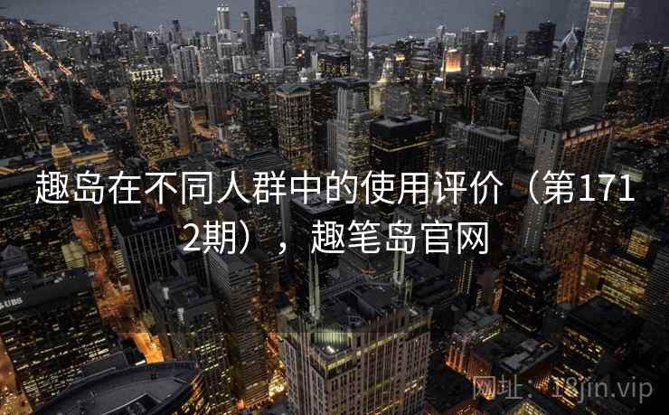 趣岛在不同人群中的使用评价(第1712期),趣笔岛官网 第1张 趣岛在不同人群中的使用评价(第1712期),趣笔岛官网 第1张