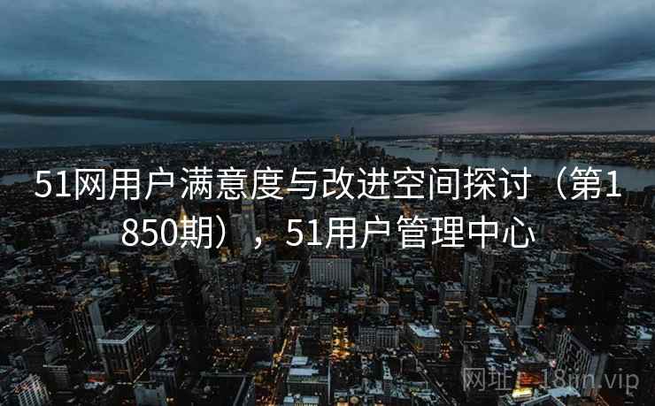 51网用户满意度与改进空间探讨（第1850期），51用户管理中心  第1张