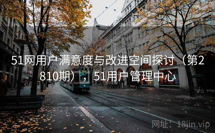 51网用户满意度与改进空间探讨（第2810期），51用户管理中心  第1张