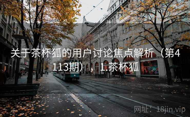 关于茶杯狐的用户讨论焦点解析（第4113期），1.茶杯狐  第1张