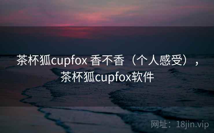 茶杯狐cupfox 香不香(个人感受),茶杯狐cupfox软件 第2张 茶杯狐cupfox 香不香(个人感受),茶杯狐cupfox软件 第2张