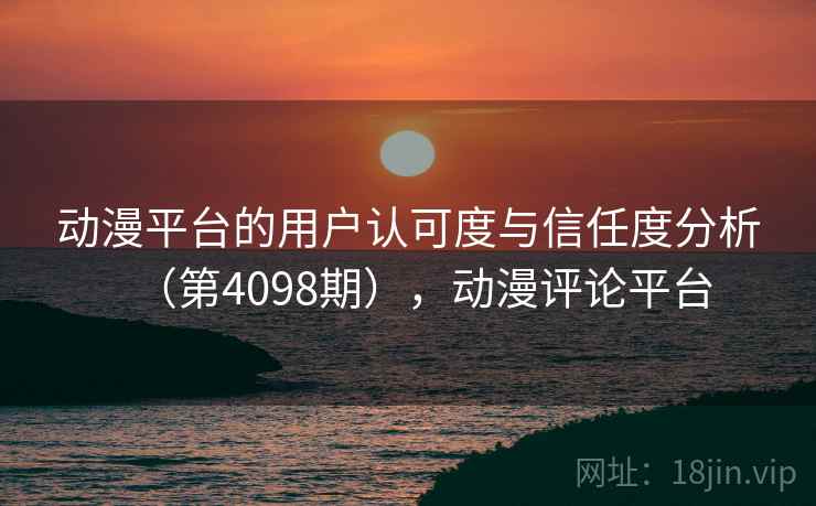 动漫平台的用户认可度与信任度分析（第4098期），动漫评论平台  第2张