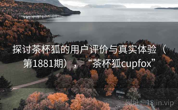 探讨茶杯狐的用户评价与真实体验（第1881期），“茶杯狐cupfox”  第2张