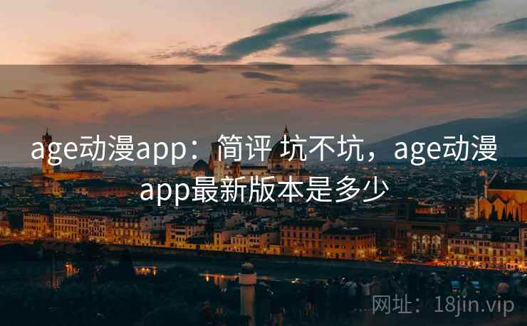 age动漫app：简评 坑不坑，age动漫app最新版本是多少  第1张