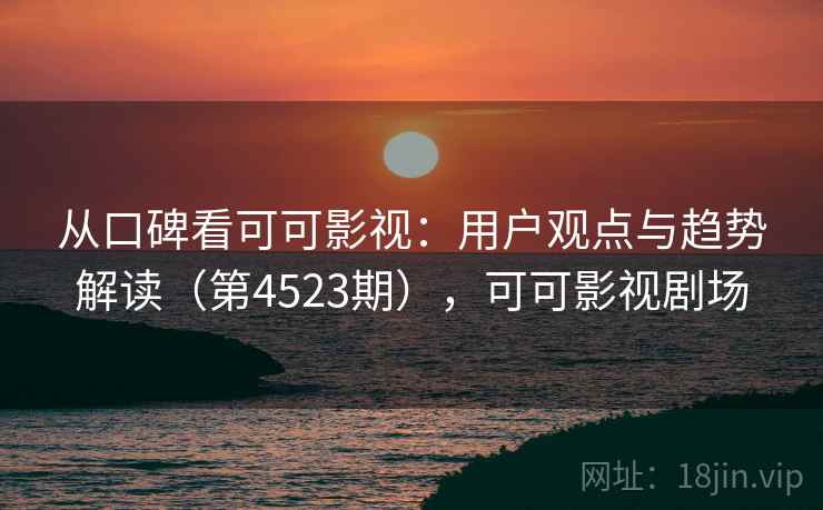 从口碑看可可影视：用户观点与趋势解读（第4523期），可可影视剧场  第2张
