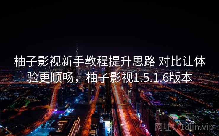 柚子影视新手教程提升思路 对比让体验更顺畅，柚子影视1.5.1.6版本  第2张