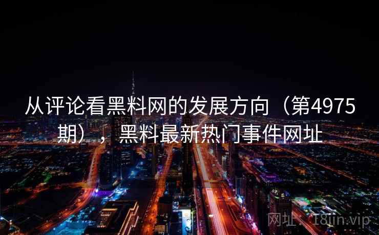 从评论看黑料网的发展方向(第4975期),黑料最新热门事件网址 第2张 从评论看黑料网的发展方向(第4975期),黑料最新热门事件网址 第2张