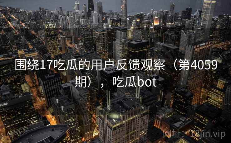 围绕17吃瓜的用户反馈观察(第4059期),吃瓜bot 第1张 围绕17吃瓜的用户反馈观察(第4059期),吃瓜bot 第1张