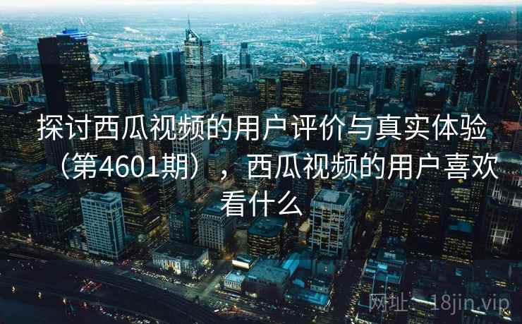 探讨西瓜视频的用户评价与真实体验（第4601期），西瓜视频的用户喜欢看什么  第2张