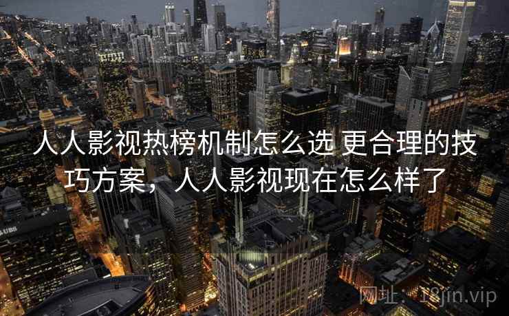 人人影视热榜机制怎么选 更合理的技巧方案,人人影视现在怎么样了 第1张 人人影视热榜机制怎么选 更合理的技巧方案,人人影视现在怎么样了 第1张