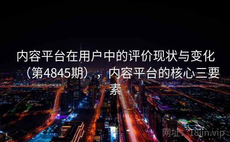内容平台在用户中的评价现状与变化(第4845期),内容平台的核心三要素 第2张 内容平台在用户中的评价现状与变化(第4845期),内容平台的核心三要素 第2张