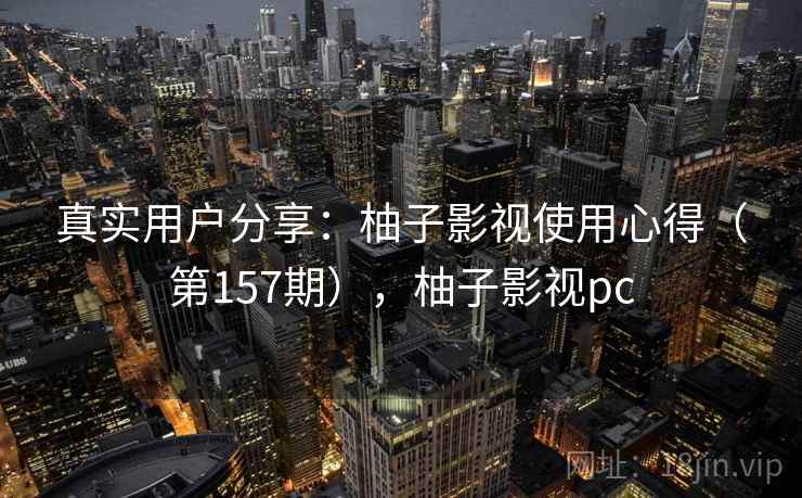 真实用户分享:柚子影视使用心得(第157期),柚子影视pc 第1张 真实用户分享:柚子影视使用心得(第157期),柚子影视pc 第1张