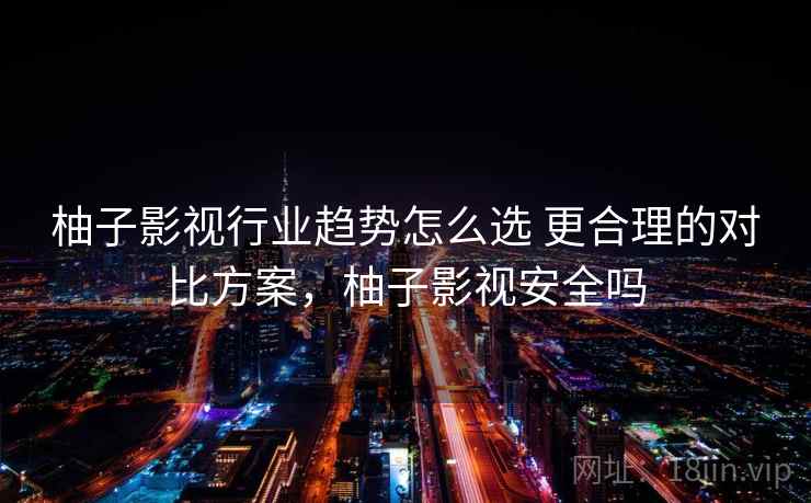 柚子影视行业趋势怎么选 更合理的对比方案，柚子影视安全吗  第2张