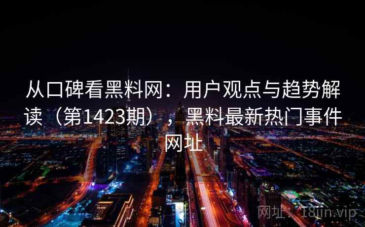 从口碑看黑料网:用户观点与趋势解读(第1423期),黑料最新热门事件网址 第1张 从口碑看黑料网:用户观点与趋势解读(第1423期),黑料最新热门事件网址 第1张