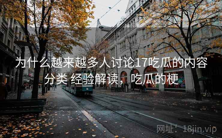 为什么越来越多人讨论17吃瓜的内容分类 经验解读,吃瓜的梗 第1张 为什么越来越多人讨论17吃瓜的内容分类 经验解读,吃瓜的梗 第1张