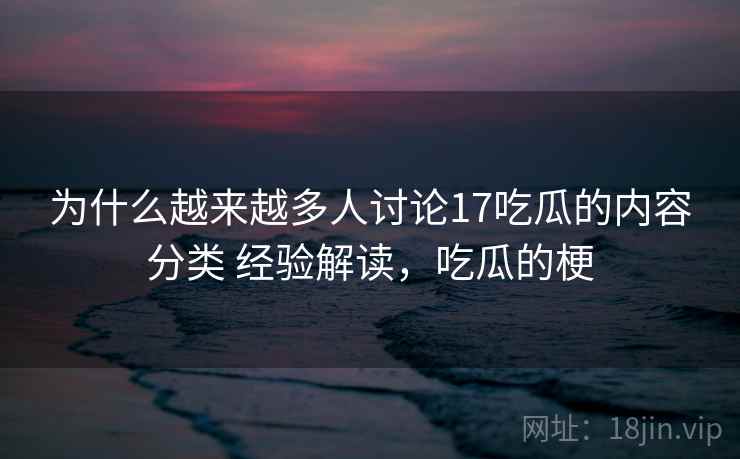 为什么越来越多人讨论17吃瓜的内容分类 经验解读,吃瓜的梗 第2张 为什么越来越多人讨论17吃瓜的内容分类 经验解读,吃瓜的梗 第2张