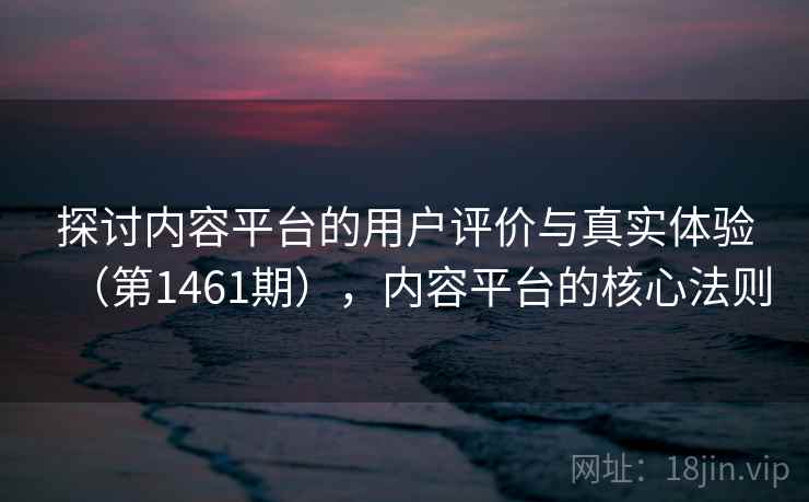 探讨内容平台的用户评价与真实体验(第1461期),内容平台的核心法则 第1张 探讨内容平台的用户评价与真实体验(第1461期),内容平台的核心法则 第1张