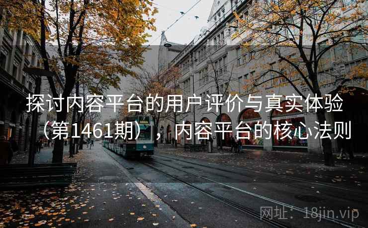 探讨内容平台的用户评价与真实体验(第1461期),内容平台的核心法则 第2张 探讨内容平台的用户评价与真实体验(第1461期),内容平台的核心法则 第2张