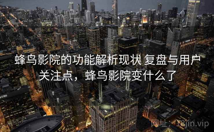 蜂鸟影院的功能解析现状 复盘与用户关注点,蜂鸟影院变什么了 第2张 蜂鸟影院的功能解析现状 复盘与用户关注点,蜂鸟影院变什么了 第2张