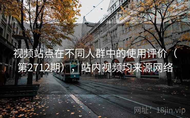 视频站点在不同人群中的使用评价（第2712期），站内视频均来源网络  第1张