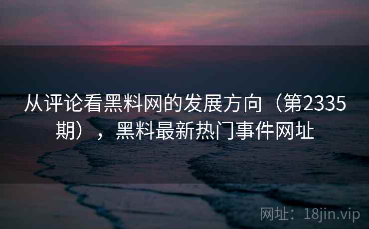 从评论看黑料网的发展方向（第2335期），黑料最新热门事件网址  第1张