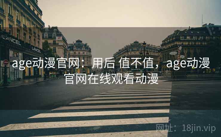 age动漫官网：用后 值不值，age动漫官网在线观看动漫  第2张