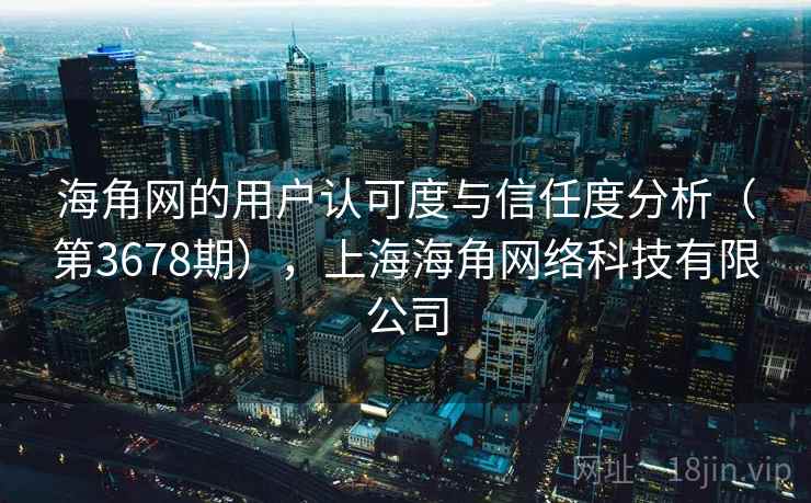 海角网的用户认可度与信任度分析（第3678期），上海海角网络科技有限公司  第1张