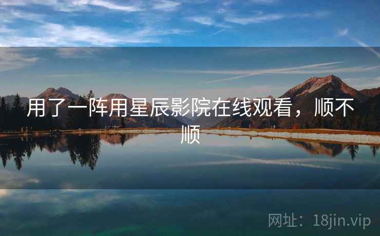 用了一阵用星辰影院在线观看，顺不顺  第1张