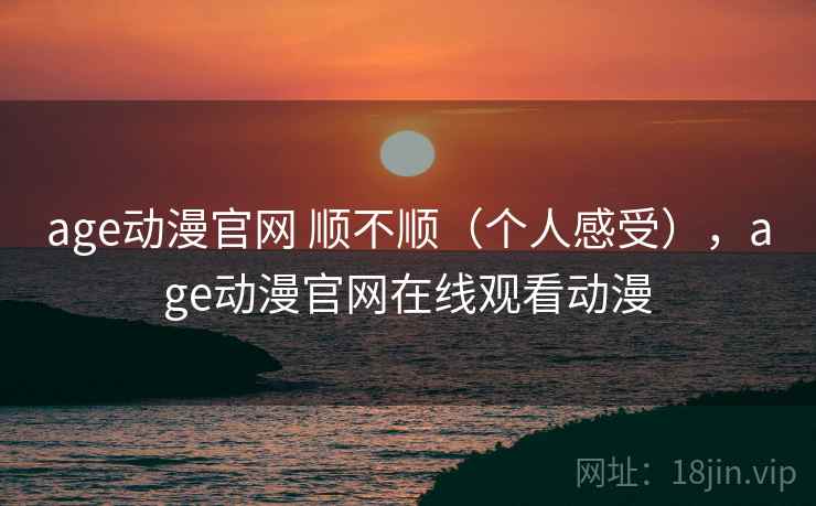 age动漫官网 顺不顺(个人感受),age动漫官网在线观看动漫 第2张 age动漫官网 顺不顺(个人感受),age动漫官网在线观看动漫 第2张