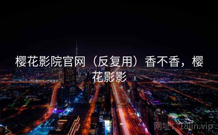 樱花影院官网（反复用）香不香，樱花影影  第1张