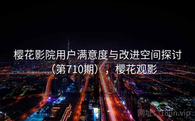 樱花影院用户满意度与改进空间探讨（第710期），樱花观影  第2张
