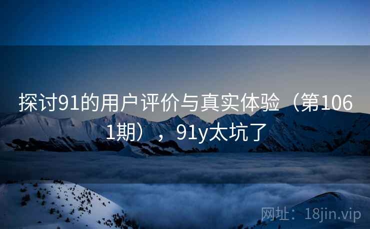 探讨91的用户评价与真实体验（第1061期），91y太坑了  第2张