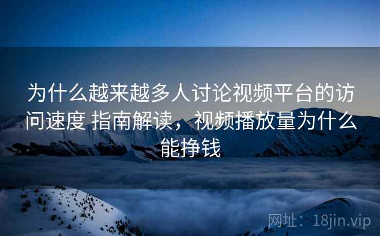 为什么越来越多人讨论视频平台的访问速度 指南解读，视频播放量为什么能挣钱  第1张