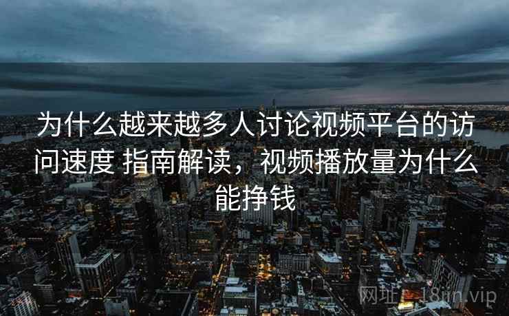 为什么越来越多人讨论视频平台的访问速度 指南解读，视频播放量为什么能挣钱  第2张