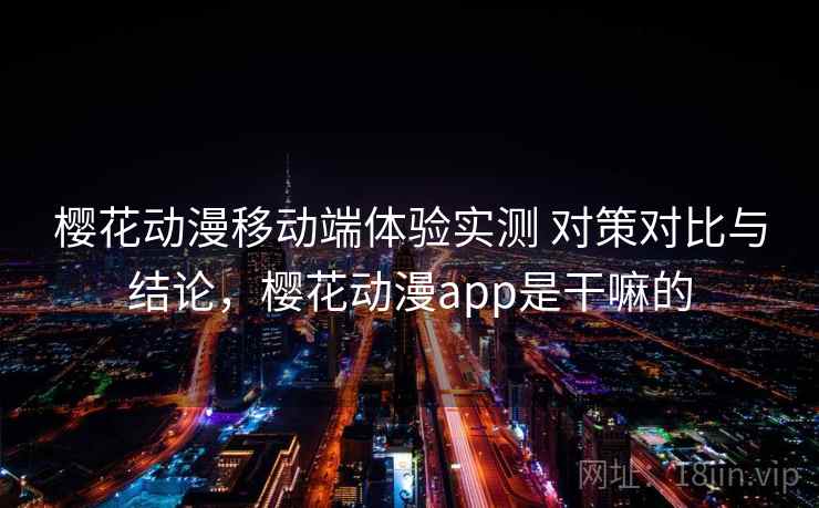 樱花动漫移动端体验实测 对策对比与结论，樱花动漫app是干嘛的  第2张