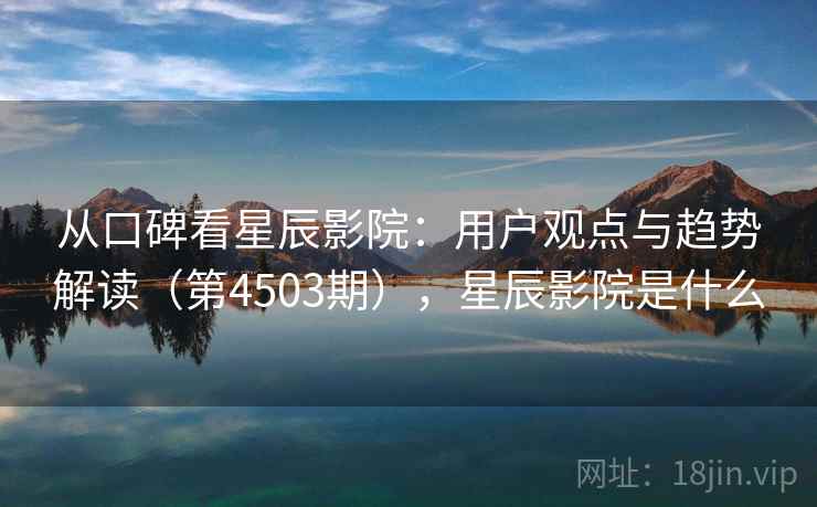 从口碑看星辰影院：用户观点与趋势解读（第4503期），星辰影院是什么  第2张
